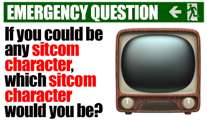 If you could be any sitcom character, which sitcom character would you be? | Today's Emergency Question, courtesy of Richard Herring